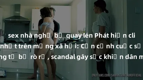 sex nhà nghỉ bị quay lén Phát hiện clip sex quay lén hot nhất trên mạng xã hội: Cận cảnh cuộc sống riêng tư bị rò rỉ, scandal gây sốc khiến dân mạng không khỏi bàng hoàng