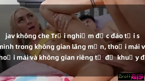 jav không che Trải nghiệm độc đáo tại sex nhà nghỉ: ẩn mình trong không gian lãng mạn, thoải mái và không gian riêng tư để khuấy động tình ái.