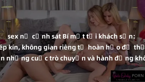 sex nữ cảnh sát Bí mật tại khách sạn: Phòng quay lén khép kín, không gian riêng tư hoàn hảo để thực hiện những cuộc trò chuyện và hành động không bị người khác phát hiện.