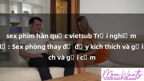 sex phim hàn quốc vietsub Trải nghiệm mới lạ: Sex phòng thay đồ đầy kích thích và gợi cảm