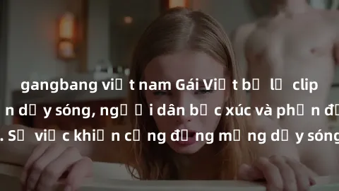 gangbang việt nam Gái Việt bị lộ clip sex khiến dư luận dậy sóng, người dân bức xúc và phản đối gay gắt. Sự việc khiến cộng đồng mạng dậy sóng và yêu cầu xử lý nghiêm ngặt.