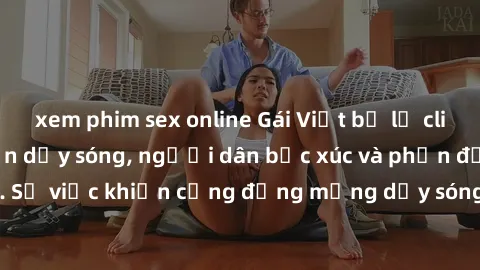 xem phim sex online Gái Việt bị lộ clip sex khiến dư luận dậy sóng, người dân bức xúc và phản đối gay gắt. Sự việc khiến cộng đồng mạng dậy sóng và yêu cầu xử lý nghiêm ngặt.