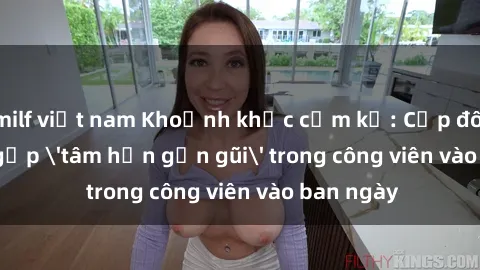 milf việt nam Khoảnh khắc cấm kỵ: Cặp đôi bị bắt gặp 'tâm hồn gần gũi' trong công viên vào ban ngày