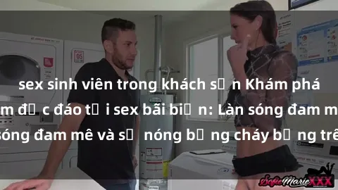 sex sinh viên trong khách sạn Khám phá những trải nghiệm độc đáo tại sex bãi biển: Làn sóng đam mê và sự nóng bỏng cháy bỏng trên cát trắng