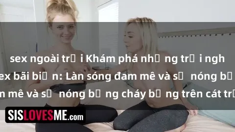 sex ngoài trời Khám phá những trải nghiệm độc đáo tại sex bãi biển: Làn sóng đam mê và sự nóng bỏng cháy bỏng trên cát trắng