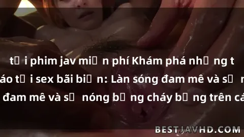 tải phim jav miễn phí Khám phá những trải nghiệm độc đáo tại sex bãi biển: Làn sóng đam mê và sự nóng bỏng cháy bỏng trên cát trắng