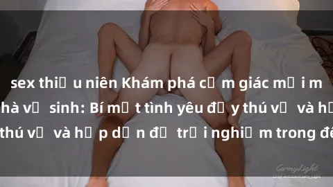 sex thiếu niên Khám phá cảm giác mới mẻ với sex trong nhà vệ sinh: Bí mật tình yêu đầy thú vị và hấp dẫn để trải nghiệm trong đêm hôm nay!