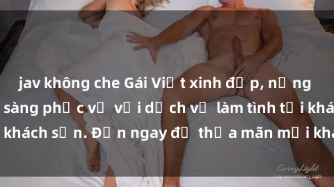 jav không che Gái Việt xinh đẹp, nồng nàn tình cảm, sẵn sàng phục vụ với dịch vụ làm tình tại khách sạn. Đến ngay để thỏa mãn mọi khao khát của bạn!