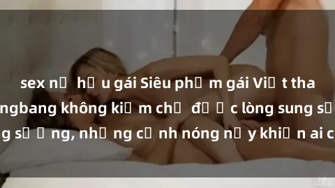 sex nữ hầu gái Siêu phẩm gái Việt tham gia trong buổi gangbang không kiềm chế được lòng sung sướng, những cảnh nóng nảy khiến ai cũng phải mãn nhãn