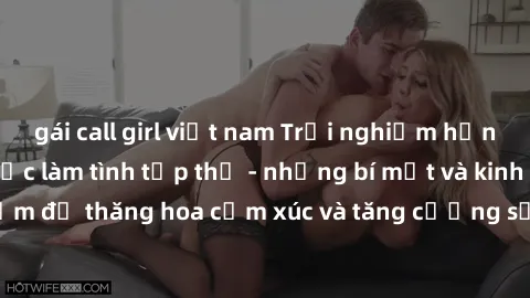 gái call girl việt nam Trải nghiệm hứng khởi cùng với việc làm tình tập thể - những bí mật và kinh nghiệm để thăng hoa cảm xúc và tăng cường sự gắn kết trong mối quan hệ
