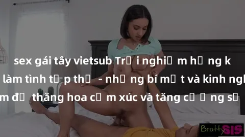 sex gái tây vietsub Trải nghiệm hứng khởi cùng với việc làm tình tập thể - những bí mật và kinh nghiệm để thăng hoa cảm xúc và tăng cường sự gắn kết trong mối quan hệ