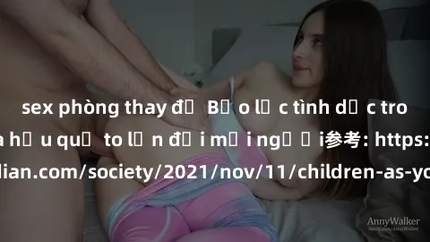 sex phòng thay đồ Bạo lực tình dục trong nhóm: nguy cơ và hậu quả to lớn đối mọi người参考: https://www.theguardian.com/society/2021/nov/11/children-as-young-as-four-are-being-sexually-abused-by-groups-
