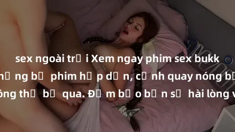 sex ngoài trời Xem ngay phim sex bukkake hàng đầu với những bộ phim hấp dẫn, cảnh quay nóng bỏng không thể bỏ qua. Đảm bảo bạn sẽ hài lòng với trải nghiệm mới lạ này!