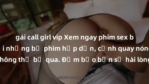 gái call girl vip Xem ngay phim sex bukkake hàng đầu với những bộ phim hấp dẫn, cảnh quay nóng bỏng không thể bỏ qua. Đảm bảo bạn sẽ hài lòng với trải nghiệm mới lạ này!