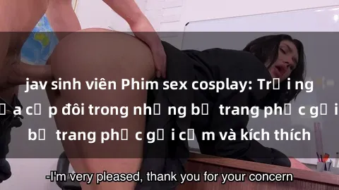 jav sinh viên Phim sex cosplay: Trải nghiệm tuyệt vời của cặp đôi trong những bộ trang phục gợi cảm và kích thích