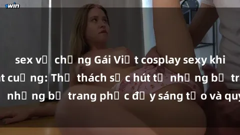 sex vợ chồng Gái Việt cosplay sexy khiến fan hâm mộ phát cuồng: Thử thách sức hút từ những bộ trang phục đầy sáng tạo và quyến rũ!