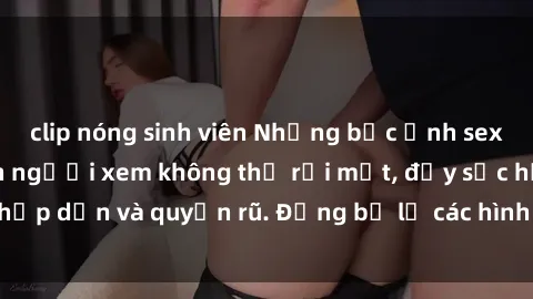 clip nóng sinh viên Những bức ảnh sexy tá gợi cảm khiến người xem không thể rời mắt, đầy sức hấp dẫn và quyến rũ. Đừng bỏ lỡ các hình ảnh nóng bỏng này!