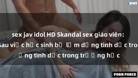 sex jav idol HD Skandal sex giáo viên: Sự thật đằng sau việc học sinh bị lạm dụng tình dục trong trường học