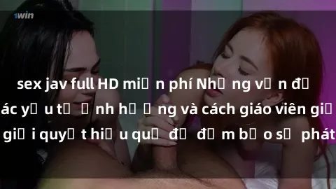 sex jav full HD miễn phí Những vấn đề về sex học sinh: Các yếu tố ảnh hưởng và cách giáo viên giải quyết hiệu quả để đảm bảo sự phát triển toàn diện.