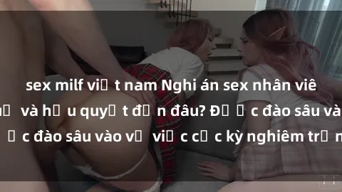sex milf việt nam Nghi án sex nhân viên nhà hàng: Hậu quả và hậu quyết đến đâu? Được đào sâu vào vụ việc cực kỳ nghiêm trọng này.