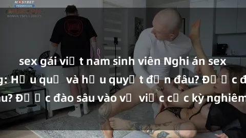 sex gái việt nam sinh viên Nghi án sex nhân viên nhà hàng: Hậu quả và hậu quyết đến đâu? Được đào sâu vào vụ việc cực kỳ nghiêm trọng này.