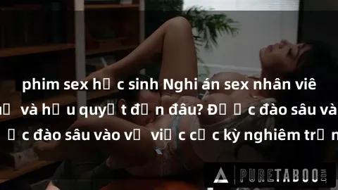 phim sex học sinh Nghi án sex nhân viên nhà hàng: Hậu quả và hậu quyết đến đâu? Được đào sâu vào vụ việc cực kỳ nghiêm trọng này.