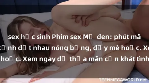 sex học sinh Phim sex Mỹ đen: phút mãnh liệt với những cảnh địt nhau nóng bỏng, đầy mê hoặc. Xem ngay để thỏa mãn cơn khát tình dục của bạn!