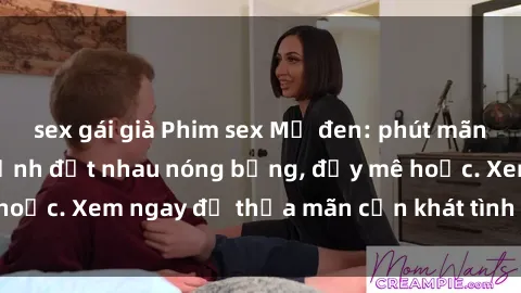 sex gái già Phim sex Mỹ đen: phút mãnh liệt với những cảnh địt nhau nóng bỏng, đầy mê hoặc. Xem ngay để thỏa mãn cơn khát tình dục của bạn!