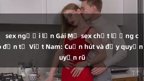 sex người lớn Gái Mỹ sex chất lượng cao đến từ Việt Nam: Cuốn hút và đầy quyến rũ