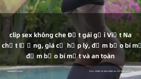 clip sex không che Đặt gái gọi Việt Nam: Dịch vụ chất lượng, giá cả hợp lý, đảm bảo bí mật và an toàn