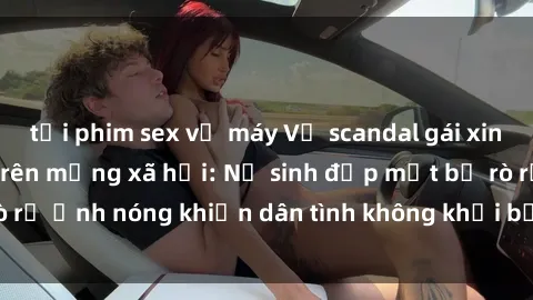 tải phim sex về máy Vụ scandal gái xinh lộ hàng gây sốt trên mạng xã hội: Nữ sinh đẹp mắt bị rò rỉ ảnh nóng khiến dân tình không khỏi bất ngờ và phẫn nộ!