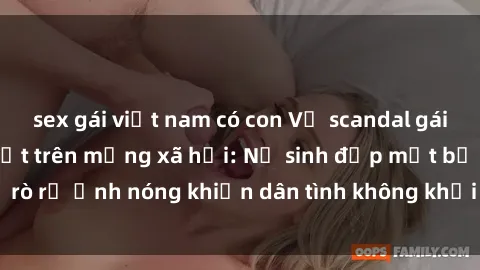 sex gái việt nam có con Vụ scandal gái xinh lộ hàng gây sốt trên mạng xã hội: Nữ sinh đẹp mắt bị rò rỉ ảnh nóng khiến dân tình không khỏi bất ngờ và phẫn nộ!