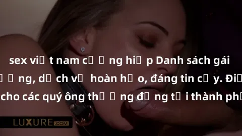 sex việt nam cưỡng hiếp Danh sách gái call girl vip chất lượng, dịch vụ hoàn hảo, đáng tin cậy. Điều hấp dẫn cho các quý ông thượng đẳng tại thành phố. Hãy nhấc máy và đặt lịch ngay!