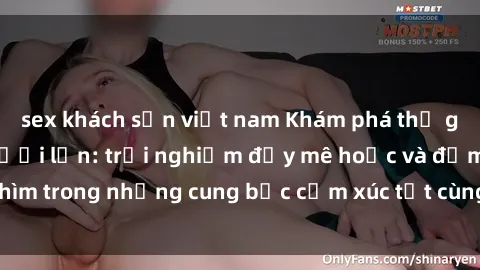 sex khách sạn việt nam Khám phá thế giới mới với sex người lớn: trải nghiệm đầy mê hoặc và đắm chìm trong những cung bậc cảm xúc tột cùng, hứng khởi và cuốn hút.