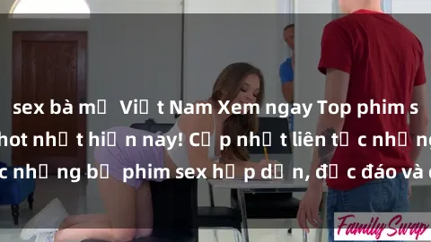 sex bà mẹ Việt Nam Xem ngay Top phim sex mới nhất đang hot nhất hiện nay! Cập nhật liên tục những bộ phim sex hấp dẫn, độc đáo và đầy kích thích.