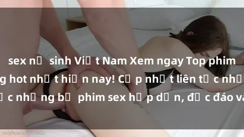 sex nữ sinh Việt Nam Xem ngay Top phim sex mới nhất đang hot nhất hiện nay! Cập nhật liên tục những bộ phim sex hấp dẫn, độc đáo và đầy kích thích.