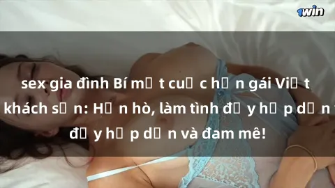 sex gia đình Bí mật cuộc hẹn gái Việt lần đầu ở khách sạn: Hẹn hò, làm tình đầy hấp dẫn và đam mê!