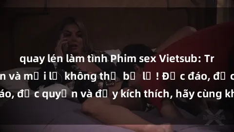 quay lén làm tình Phim sex Vietsub: Trải nghiệm hấp dẫn và mới lạ không thể bỏ lỡ! Độc đáo, độc quyền và đầy kích thích, hãy cùng khám phá ngay!