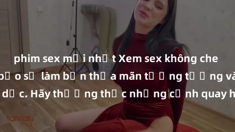 phim sex mới nhất Xem sex không che HD miễn phí đảm bảo sẽ làm bạn thỏa mãn tưởng tượng và nhu cầu tình dục. Hãy thưởng thức những cảnh quay hấp dẫn và mãnh liệt ngay bây giờ!