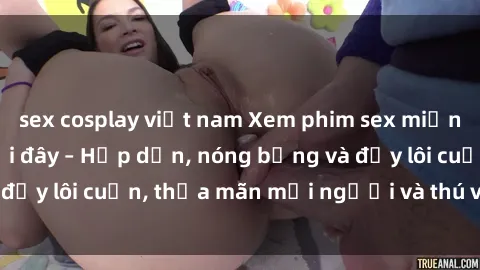 sex cosplay việt nam Xem phim sex miễn phí online ngay tại đây – Hấp dẫn, nóng bỏng và đầy lôi cuốn, thỏa mãn mọi người và thú vui của bạn!