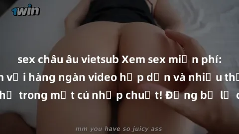 sex châu âu vietsub Xem sex miễn phí: Cùng trải nghiệm với hàng ngàn video hấp dẫn và nhiều thể loại đa dạng chỉ trong một cú nhấp chuột! Đừng bỏ lỡ cơ hội thưởng thức tuyệt vời này ngay hôm nay!