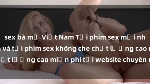 sex bà mẹ Việt Nam Tải phim sex mới nhất hot nhất - Xem và tải phim sex không che chất lượng cao miễn phí tại website chuyên nghiệp.