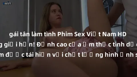 gái tân làm tình Phim Sex Việt Nam HD - Xem ngay và không giới hạn! Đỉnh cao của ẩm thực tình dục Việt Nam được tái hiện với chất lượng hình ảnh sắc nét. Hãy thưởng thức ngay!