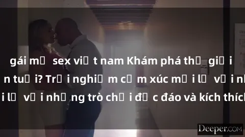 gái mỹ sex việt nam Khám phá thế giới sex trực tuyến: Hơn tuổi? Trải nghiệm cảm xúc mới lạ với những trò chơi độc đáo và kích thích người lớn