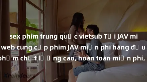 sex phim trung quốc vietsub Tải JAV miễn phí: Các trang web cung cấp phim JAV miễn phí hàng đầu hiện nay. Các tác phẩm chất lượng cao, hoàn toàn miễn phí, giúp bạn thỏa mãn niềm đam mê mà không tốn ké