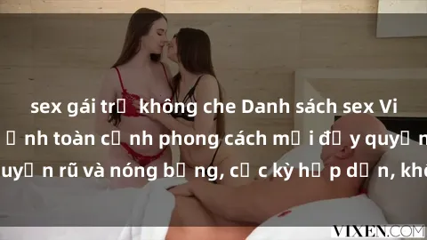sex gái trẻ không che Danh sách sex Việt Nam không che - Ảnh toàn cảnh phong cách mới đầy quyến rũ và nóng bỏng, cực kỳ hấp dẫn, không thể bỏ qua!