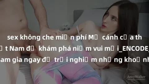 sex không che miễn phí Mở cánh cửa thế giới sex MILF Việt Nam để khám phá niềm vui mới_ENCODE_. Hãy tham gia ngay để trải nghiệm những khoảnh khắc đầy kích thích và đam mê.