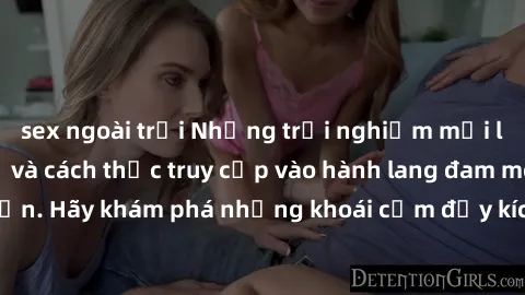 sex ngoài trời Những trải nghiệm mới lạ với sex tập thể và cách thức truy cập vào hành lang đam mê của bạn. Hãy khám phá những khoái cảm đầy kích thích với tập thể hấp dẫn!