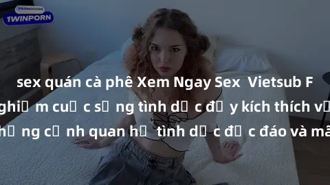 sex quán cà phê Xem Ngay Sex  Vietsub Full HD - Cùng trải nghiệm cuộc sống tình dục đầy kích thích với những cảnh quan hệ tình dục độc đáo và mãnh liệt trong bộ phim này!