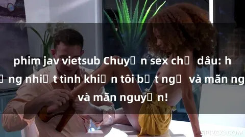 phim jav vietsub Chuyện sex chị dâu: hành động nhiệt tình khiến tôi bất ngờ và mãn nguyện!